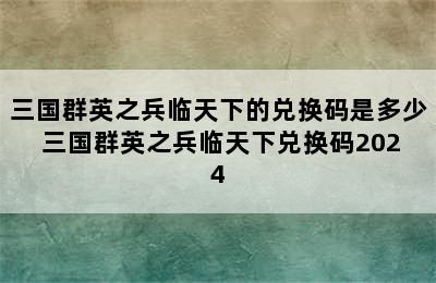 三国群英之兵临天下的兑换码是多少 三国群英之兵临天下兑换码2024